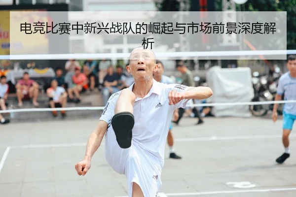 电竞比赛中新兴战队的崛起与市场前景深度解析